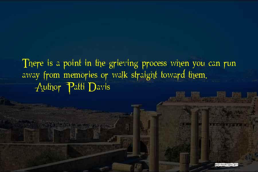 Patti Davis Quotes: There Is A Point In The Grieving Process When You Can Run Away From Memories Or Walk Straight Toward Them.