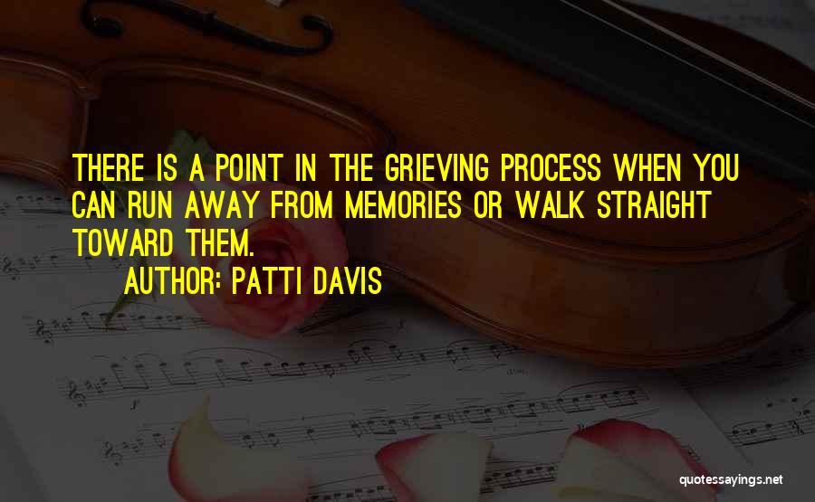 Patti Davis Quotes: There Is A Point In The Grieving Process When You Can Run Away From Memories Or Walk Straight Toward Them.