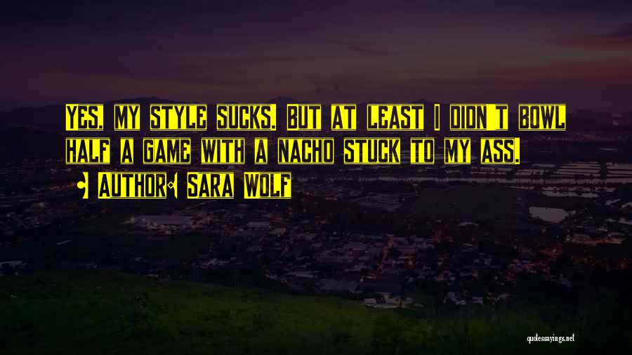 Sara Wolf Quotes: Yes, My Style Sucks. But At Least I Didn't Bowl Half A Game With A Nacho Stuck To My Ass.