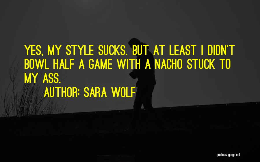 Sara Wolf Quotes: Yes, My Style Sucks. But At Least I Didn't Bowl Half A Game With A Nacho Stuck To My Ass.