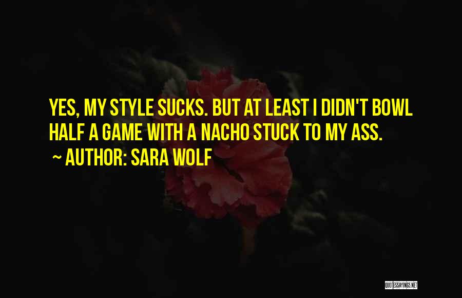 Sara Wolf Quotes: Yes, My Style Sucks. But At Least I Didn't Bowl Half A Game With A Nacho Stuck To My Ass.