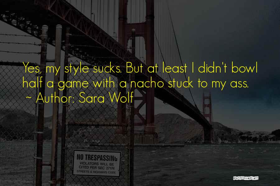 Sara Wolf Quotes: Yes, My Style Sucks. But At Least I Didn't Bowl Half A Game With A Nacho Stuck To My Ass.