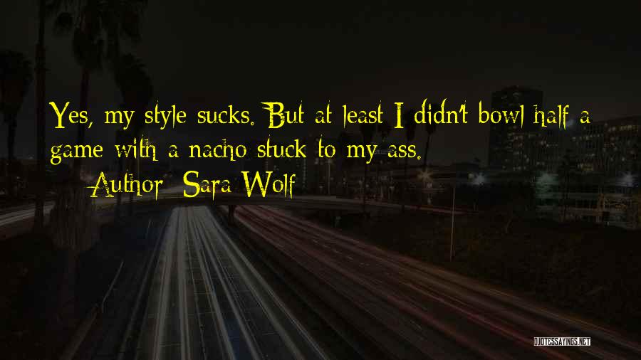 Sara Wolf Quotes: Yes, My Style Sucks. But At Least I Didn't Bowl Half A Game With A Nacho Stuck To My Ass.