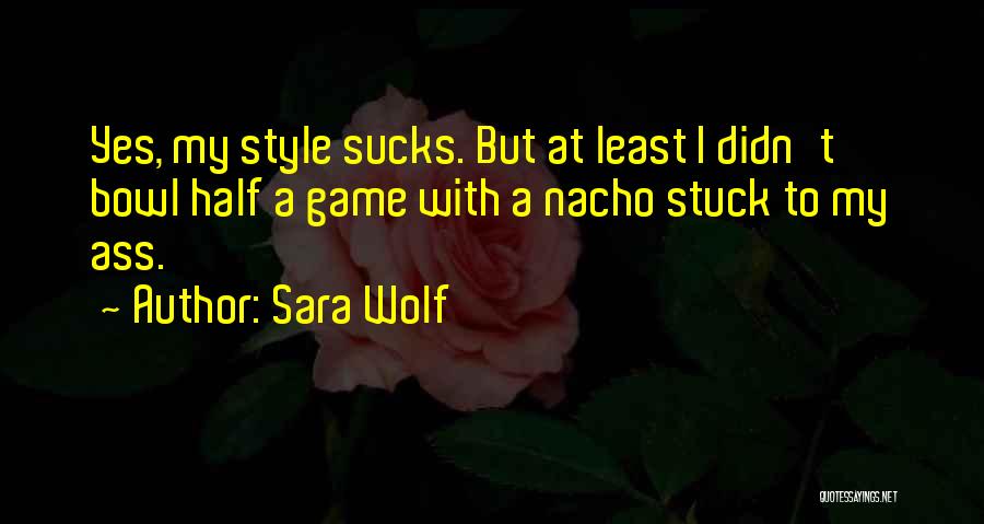 Sara Wolf Quotes: Yes, My Style Sucks. But At Least I Didn't Bowl Half A Game With A Nacho Stuck To My Ass.
