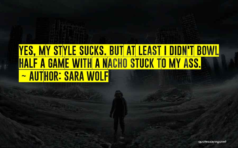 Sara Wolf Quotes: Yes, My Style Sucks. But At Least I Didn't Bowl Half A Game With A Nacho Stuck To My Ass.