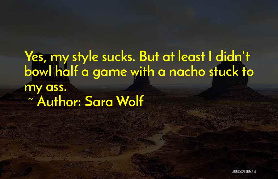 Sara Wolf Quotes: Yes, My Style Sucks. But At Least I Didn't Bowl Half A Game With A Nacho Stuck To My Ass.