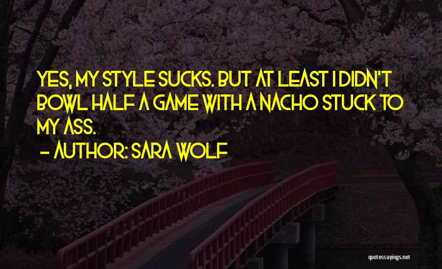 Sara Wolf Quotes: Yes, My Style Sucks. But At Least I Didn't Bowl Half A Game With A Nacho Stuck To My Ass.