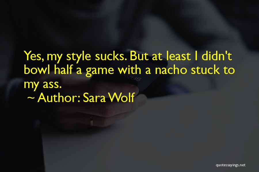 Sara Wolf Quotes: Yes, My Style Sucks. But At Least I Didn't Bowl Half A Game With A Nacho Stuck To My Ass.