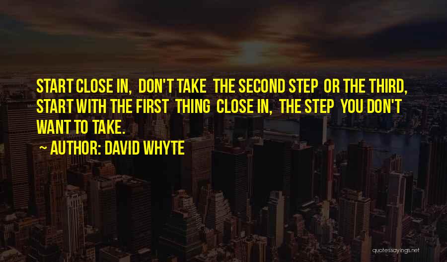 David Whyte Quotes: Start Close In, Don't Take The Second Step Or The Third, Start With The First Thing Close In, The Step