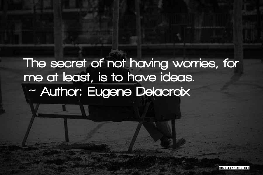 Eugene Delacroix Quotes: The Secret Of Not Having Worries, For Me At Least, Is To Have Ideas.