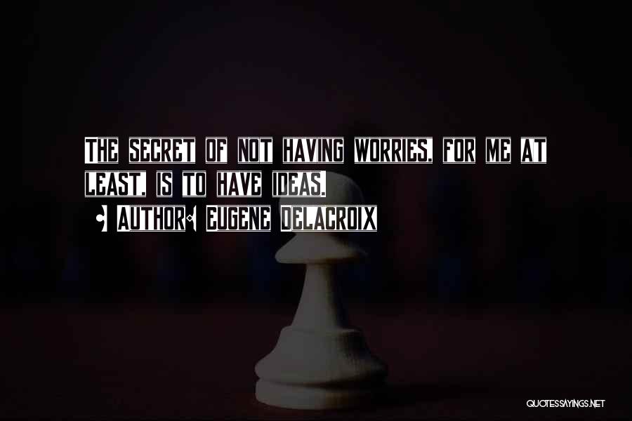 Eugene Delacroix Quotes: The Secret Of Not Having Worries, For Me At Least, Is To Have Ideas.