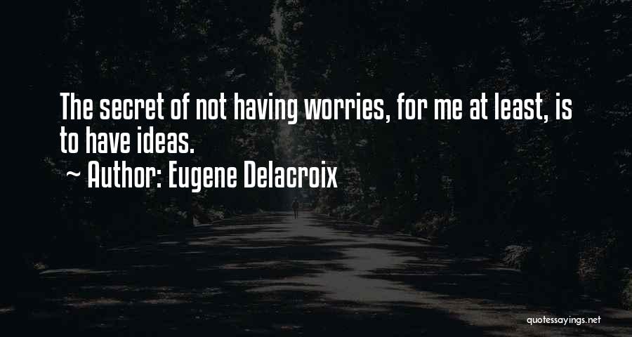 Eugene Delacroix Quotes: The Secret Of Not Having Worries, For Me At Least, Is To Have Ideas.