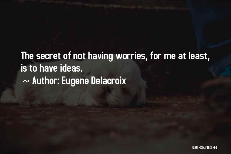 Eugene Delacroix Quotes: The Secret Of Not Having Worries, For Me At Least, Is To Have Ideas.