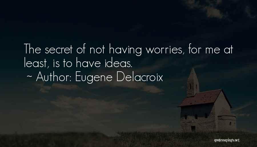 Eugene Delacroix Quotes: The Secret Of Not Having Worries, For Me At Least, Is To Have Ideas.