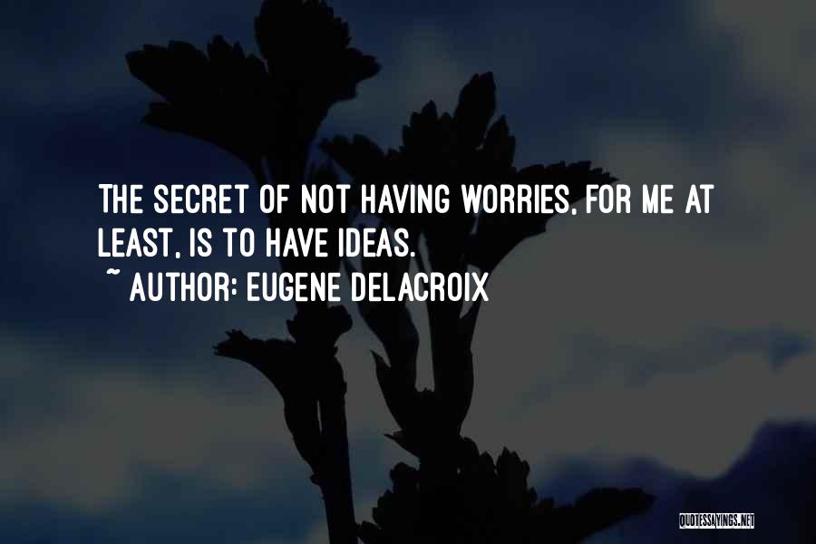 Eugene Delacroix Quotes: The Secret Of Not Having Worries, For Me At Least, Is To Have Ideas.