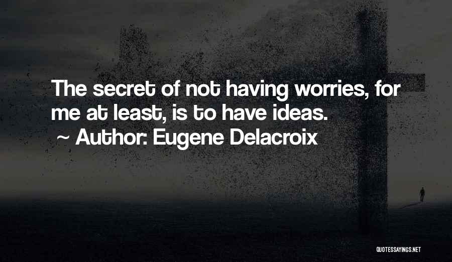 Eugene Delacroix Quotes: The Secret Of Not Having Worries, For Me At Least, Is To Have Ideas.