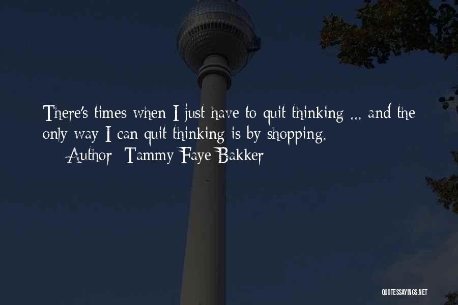 Tammy Faye Bakker Quotes: There's Times When I Just Have To Quit Thinking ... And The Only Way I Can Quit Thinking Is By