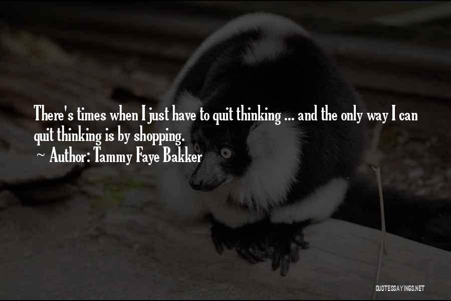 Tammy Faye Bakker Quotes: There's Times When I Just Have To Quit Thinking ... And The Only Way I Can Quit Thinking Is By