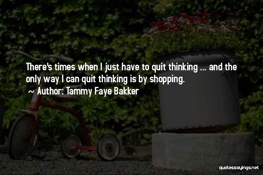Tammy Faye Bakker Quotes: There's Times When I Just Have To Quit Thinking ... And The Only Way I Can Quit Thinking Is By