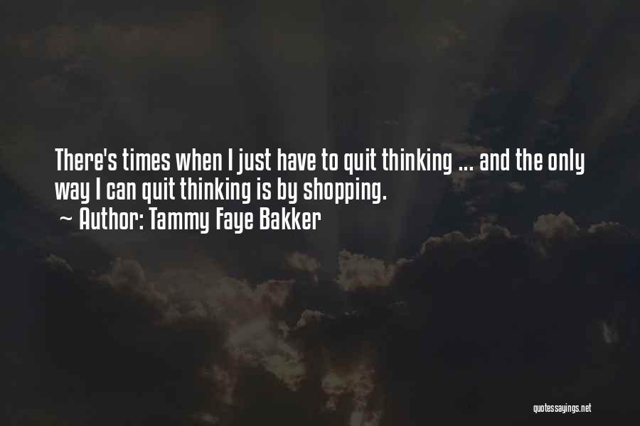 Tammy Faye Bakker Quotes: There's Times When I Just Have To Quit Thinking ... And The Only Way I Can Quit Thinking Is By