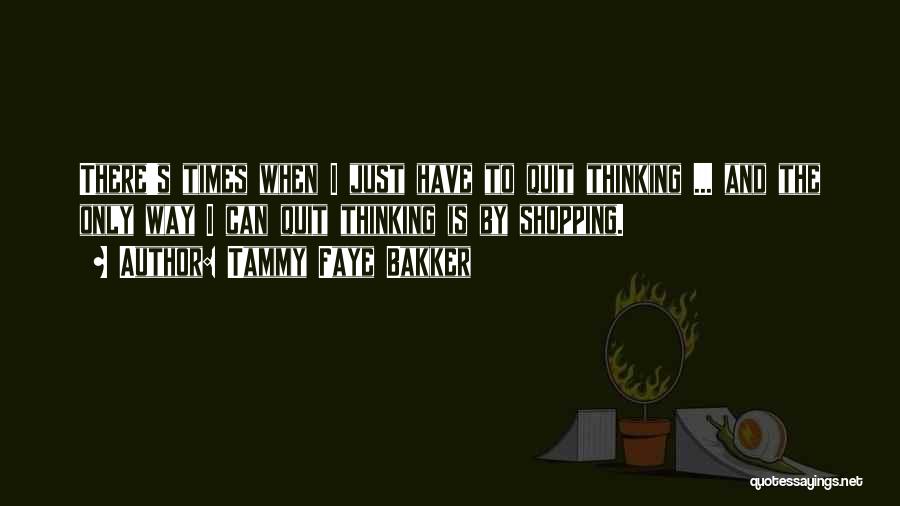 Tammy Faye Bakker Quotes: There's Times When I Just Have To Quit Thinking ... And The Only Way I Can Quit Thinking Is By