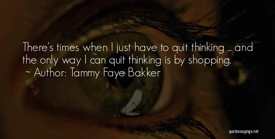 Tammy Faye Bakker Quotes: There's Times When I Just Have To Quit Thinking ... And The Only Way I Can Quit Thinking Is By