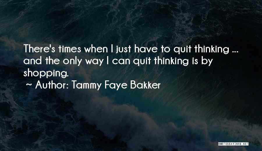 Tammy Faye Bakker Quotes: There's Times When I Just Have To Quit Thinking ... And The Only Way I Can Quit Thinking Is By