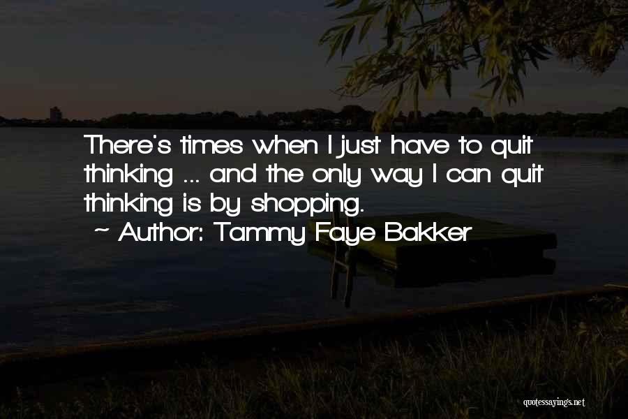 Tammy Faye Bakker Quotes: There's Times When I Just Have To Quit Thinking ... And The Only Way I Can Quit Thinking Is By