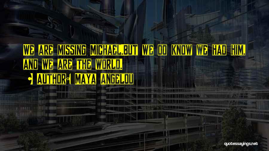 Maya Angelou Quotes: We Are Missing Michael.but We Do Know We Had Him, And We Are The World.