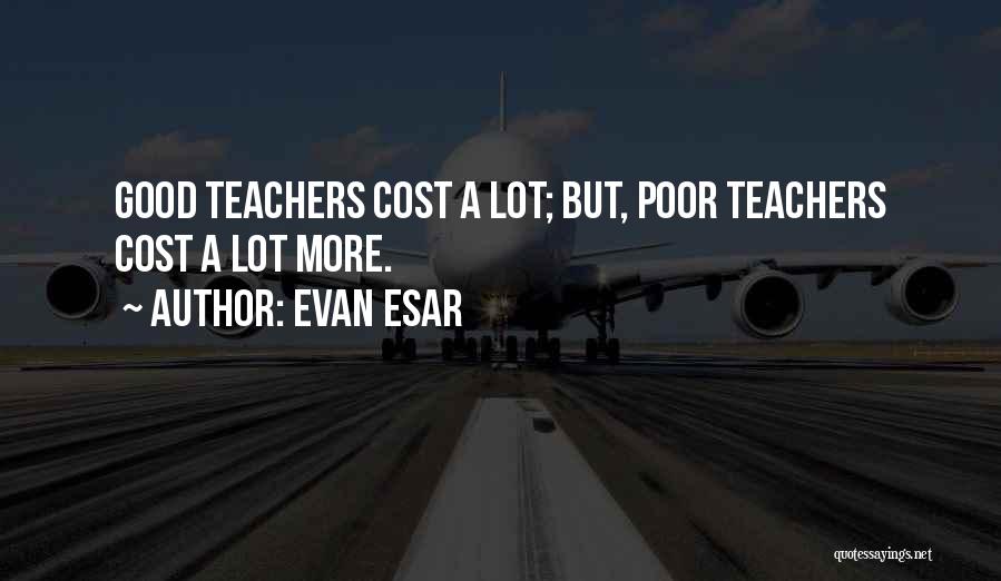 Evan Esar Quotes: Good Teachers Cost A Lot; But, Poor Teachers Cost A Lot More.