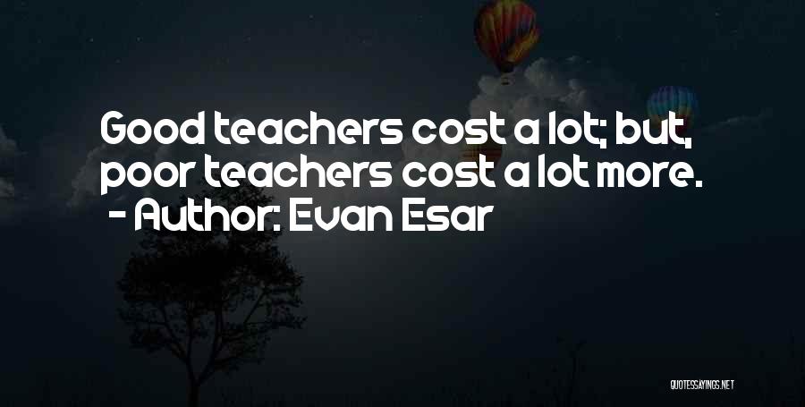 Evan Esar Quotes: Good Teachers Cost A Lot; But, Poor Teachers Cost A Lot More.