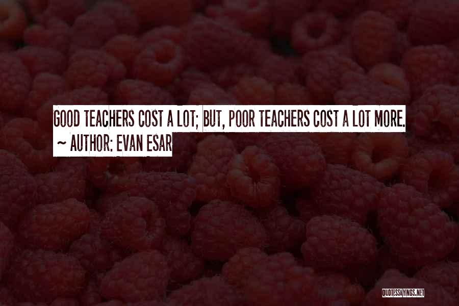 Evan Esar Quotes: Good Teachers Cost A Lot; But, Poor Teachers Cost A Lot More.