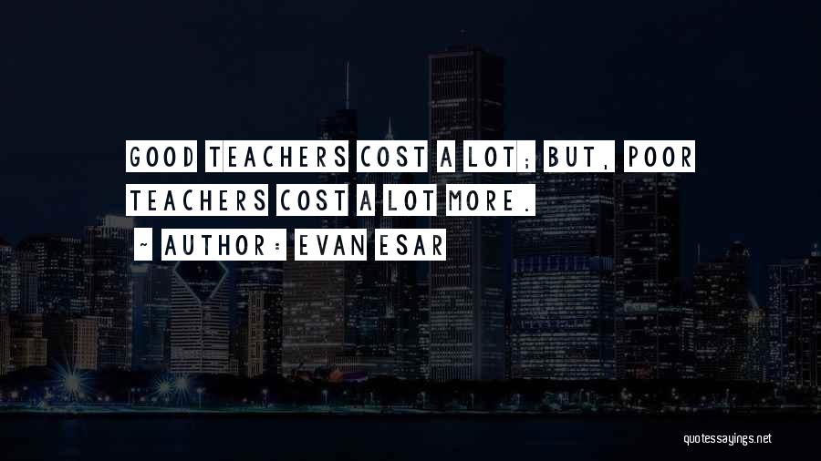 Evan Esar Quotes: Good Teachers Cost A Lot; But, Poor Teachers Cost A Lot More.