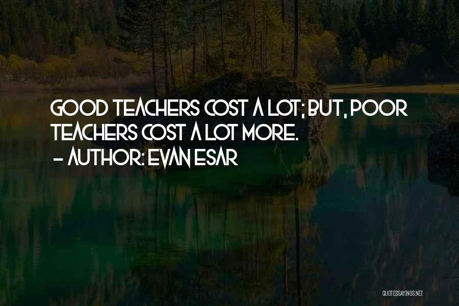 Evan Esar Quotes: Good Teachers Cost A Lot; But, Poor Teachers Cost A Lot More.