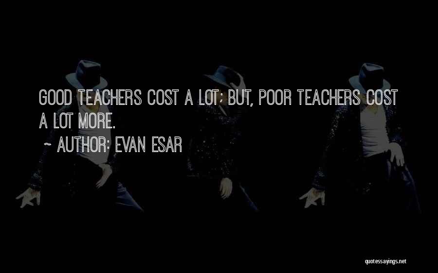 Evan Esar Quotes: Good Teachers Cost A Lot; But, Poor Teachers Cost A Lot More.