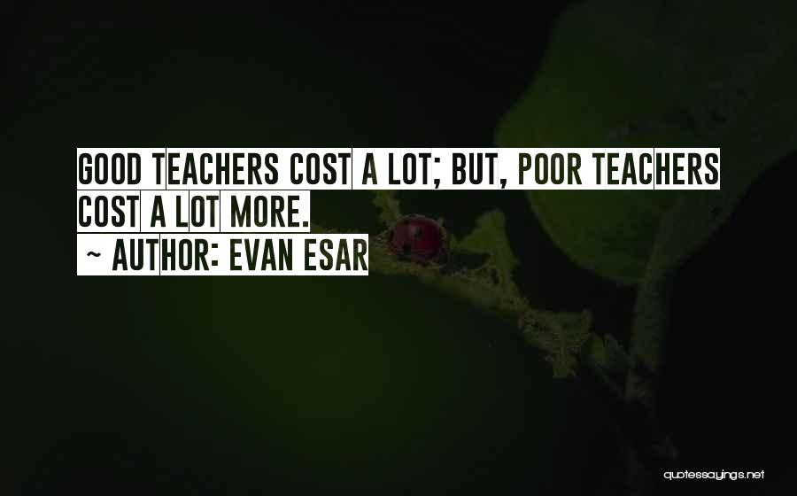 Evan Esar Quotes: Good Teachers Cost A Lot; But, Poor Teachers Cost A Lot More.