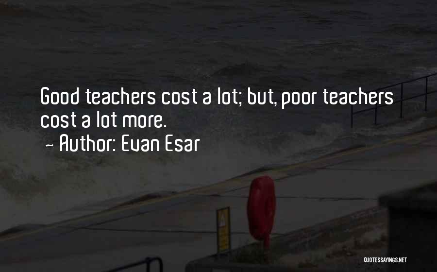 Evan Esar Quotes: Good Teachers Cost A Lot; But, Poor Teachers Cost A Lot More.