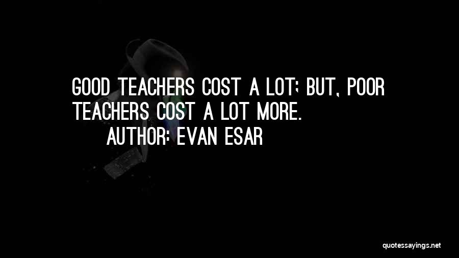 Evan Esar Quotes: Good Teachers Cost A Lot; But, Poor Teachers Cost A Lot More.