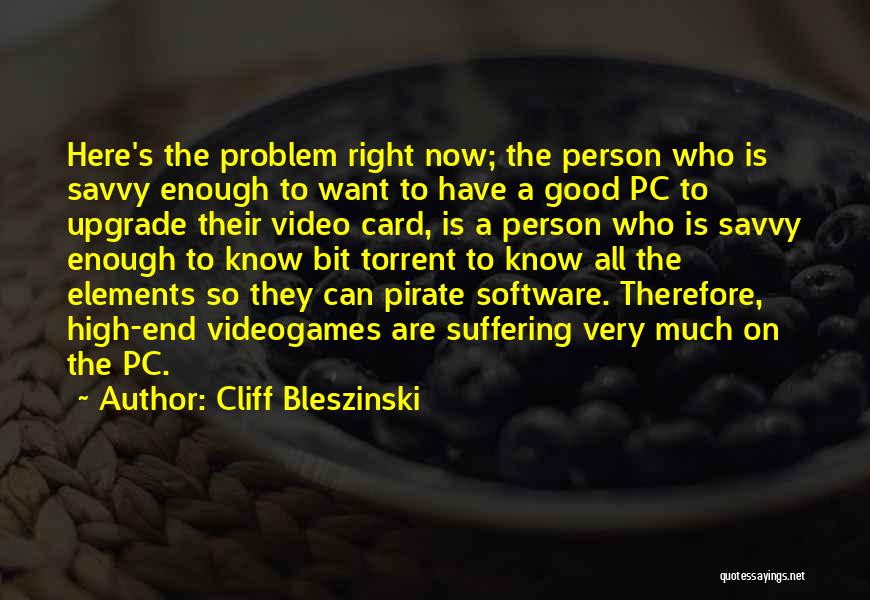 Cliff Bleszinski Quotes: Here's The Problem Right Now; The Person Who Is Savvy Enough To Want To Have A Good Pc To Upgrade