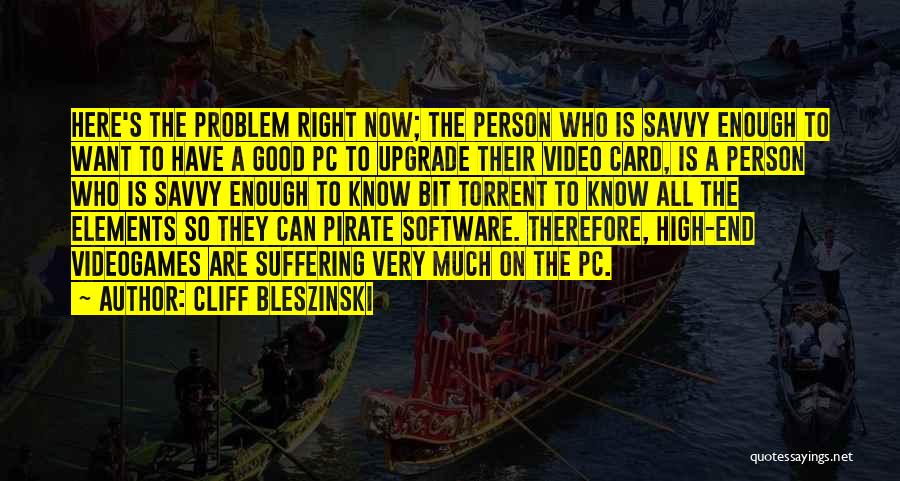 Cliff Bleszinski Quotes: Here's The Problem Right Now; The Person Who Is Savvy Enough To Want To Have A Good Pc To Upgrade