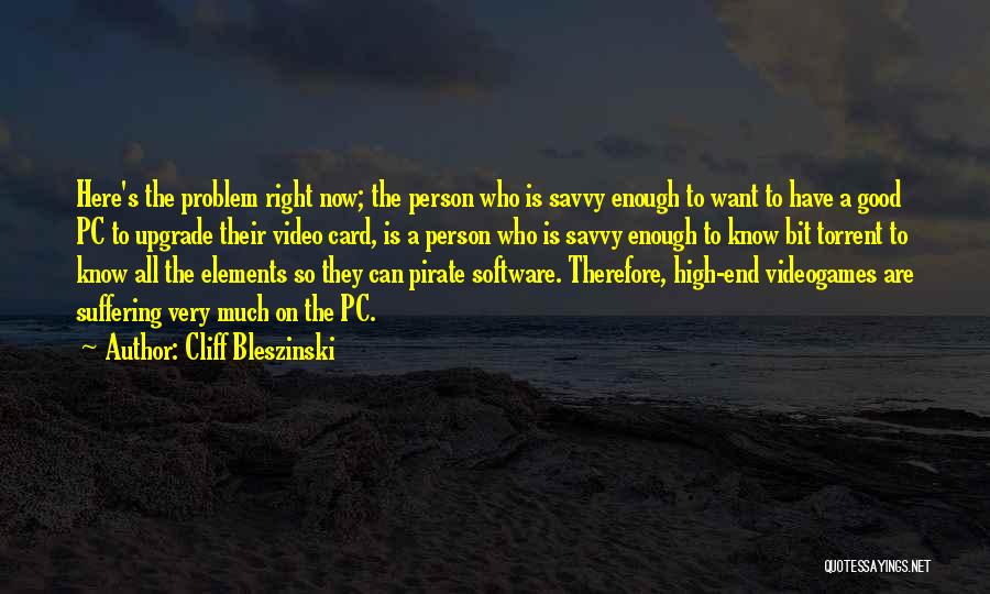 Cliff Bleszinski Quotes: Here's The Problem Right Now; The Person Who Is Savvy Enough To Want To Have A Good Pc To Upgrade