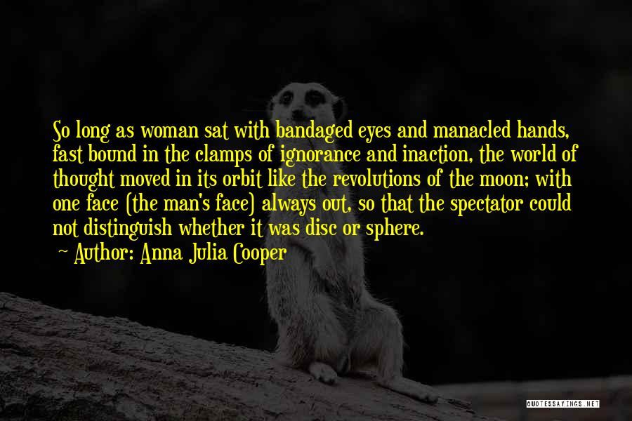 Anna Julia Cooper Quotes: So Long As Woman Sat With Bandaged Eyes And Manacled Hands, Fast Bound In The Clamps Of Ignorance And Inaction,