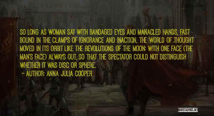 Anna Julia Cooper Quotes: So Long As Woman Sat With Bandaged Eyes And Manacled Hands, Fast Bound In The Clamps Of Ignorance And Inaction,