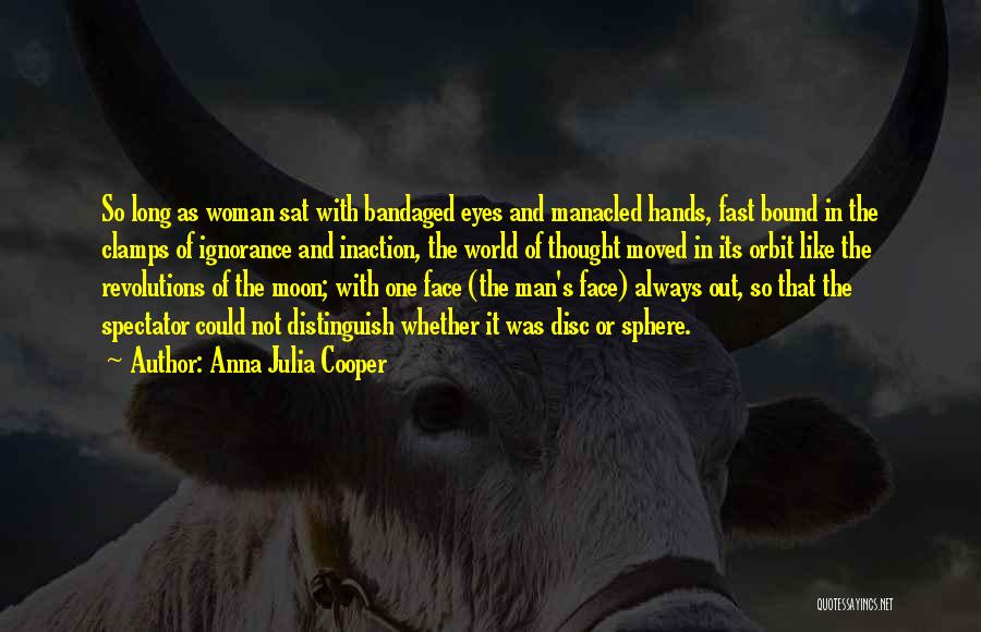 Anna Julia Cooper Quotes: So Long As Woman Sat With Bandaged Eyes And Manacled Hands, Fast Bound In The Clamps Of Ignorance And Inaction,