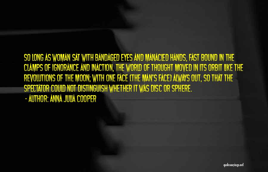 Anna Julia Cooper Quotes: So Long As Woman Sat With Bandaged Eyes And Manacled Hands, Fast Bound In The Clamps Of Ignorance And Inaction,