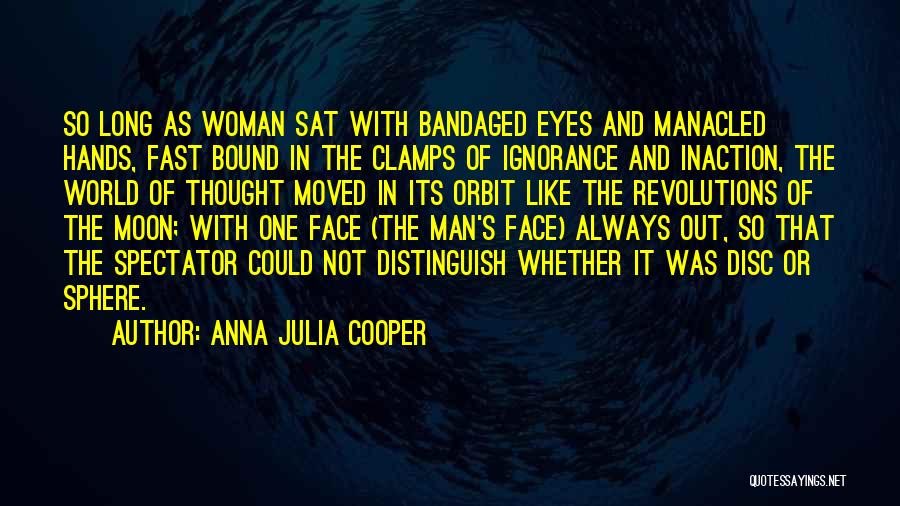 Anna Julia Cooper Quotes: So Long As Woman Sat With Bandaged Eyes And Manacled Hands, Fast Bound In The Clamps Of Ignorance And Inaction,