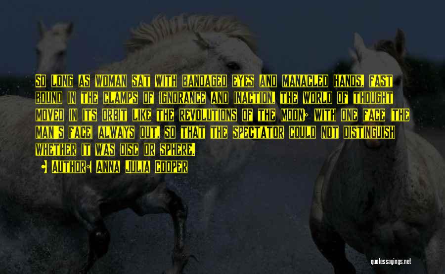 Anna Julia Cooper Quotes: So Long As Woman Sat With Bandaged Eyes And Manacled Hands, Fast Bound In The Clamps Of Ignorance And Inaction,