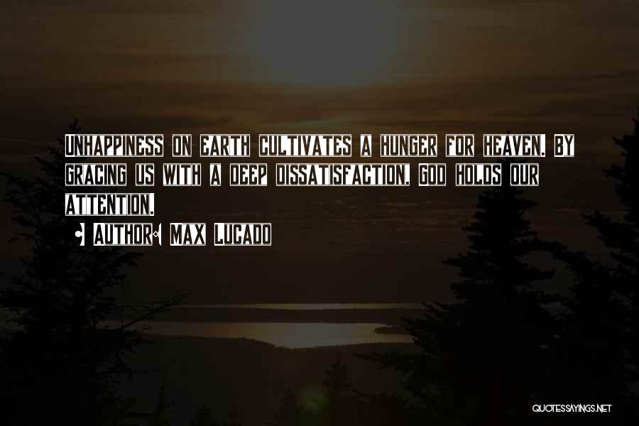 Max Lucado Quotes: Unhappiness On Earth Cultivates A Hunger For Heaven. By Gracing Us With A Deep Dissatisfaction, God Holds Our Attention.