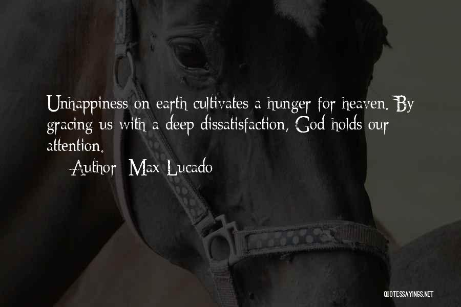 Max Lucado Quotes: Unhappiness On Earth Cultivates A Hunger For Heaven. By Gracing Us With A Deep Dissatisfaction, God Holds Our Attention.