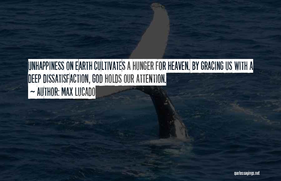 Max Lucado Quotes: Unhappiness On Earth Cultivates A Hunger For Heaven. By Gracing Us With A Deep Dissatisfaction, God Holds Our Attention.